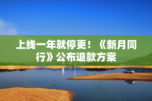 上线一年就停更！《新月同行》公布退款方案