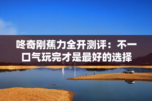 咚奇刚蕉力全开测评:不一口气玩完才是最好的选择 咚奇刚蕉力全开测评:不一口气玩完才是最好的选择