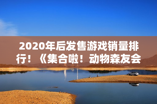 2020年后发售游戏销量排行！《集合啦！动物森友会》第1《黑神话：悟空》第7