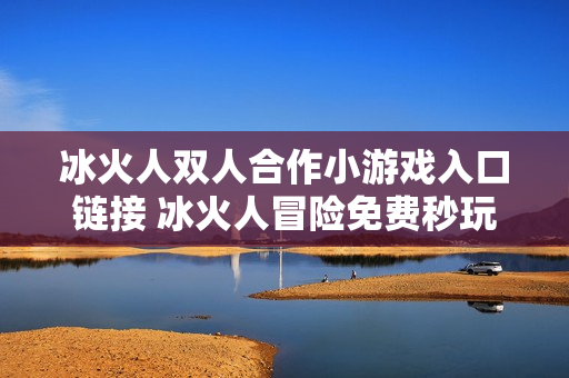 冰火人双人合作小游戏入口链接 冰火人冒险免费秒玩网站 冰火人双人合作小游戏入口链接 冰火人冒险免费秒玩网站