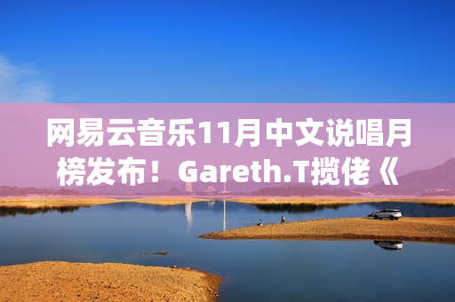 网易云音乐11月中文说唱月榜发布！Gareth.T揽佬《跟悲伤结了帐》拿下热单榜首(网易云音乐月听歌报告)