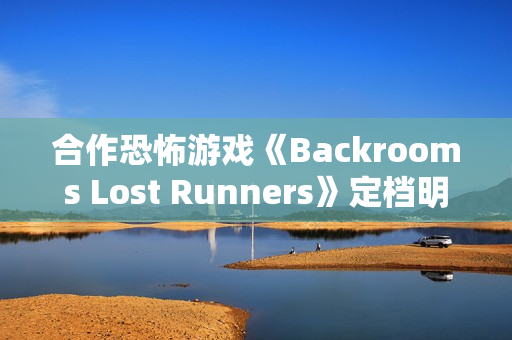 合作恐怖游戏《Backrooms Lost Runners》定档明年第一季度 现已开放Demo试玩