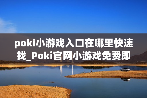 poki小游戏入口在哪里快速找_Poki官网小游戏免费即点即玩入口