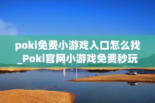 poki免费小游戏入口怎么找_Poki官网小游戏免费秒玩入口地址