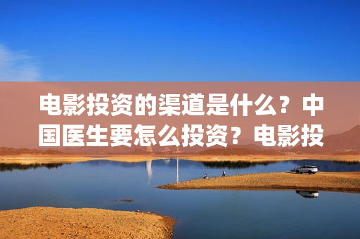 电影投资的渠道是什么？中国医生要怎么投资？电影投资的份额真实吗？(电影投资正规渠道)