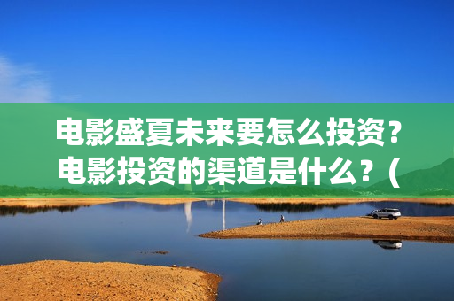 电影盛夏未来要怎么投资？电影投资的渠道是什么？(电影 盛夏未来)