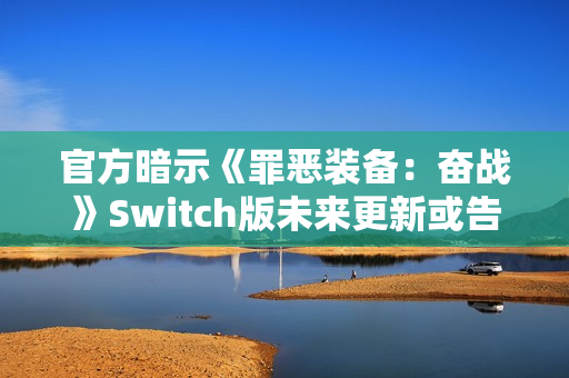 官方暗示《罪恶装备:奋战》Switch版未来更新或告终 官方暗示《罪恶装备:奋战》Switch版未来更新或告终