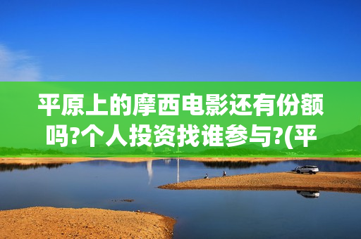 平原上的摩西电影还有份额吗?个人投资找谁参与?(平原上的摩西电影免费完整版)