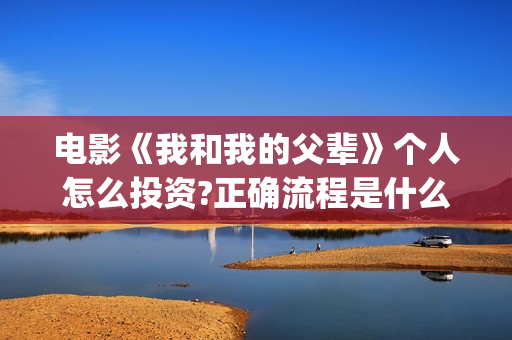 电影《我和我的父辈》个人怎么投资?正确流程是什么?成本高吗?(电影我和我的父辈简介)