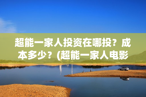超能一家人投资在哪投？成本多少？(超能一家人电影投资方)