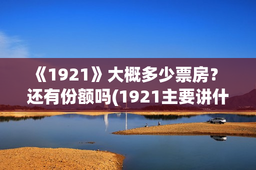 《1921》大概多少票房？ 还有份额吗(1921主要讲什么)