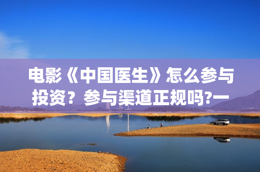 电影《中国医生》怎么参与投资？参与渠道正规吗?一个份额是多少?(电影《中国医生》在线观看)