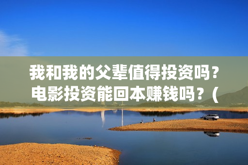 我和我的父辈值得投资吗？电影投资能回本赚钱吗？(我和我的父辈演的啥)