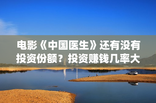 电影《中国医生》还有没有投资份额？投资赚钱几率大吗？(电影《中国医生》获奖了吗)