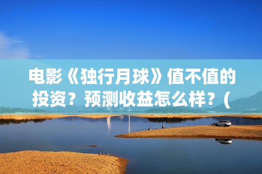 电影《独行月球》值不值的投资？预测收益怎么样？(电影《独行月球》票房破2亿)