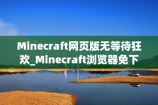 Minecraft网页版无等待狂欢_Minecraft浏览器免下载极速入口