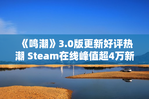《鸣潮》3.0版更新好评热潮 Steam在线峰值超4万新记录