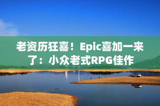 老资历狂喜！Epic喜加一来了：小众老式RPG佳作