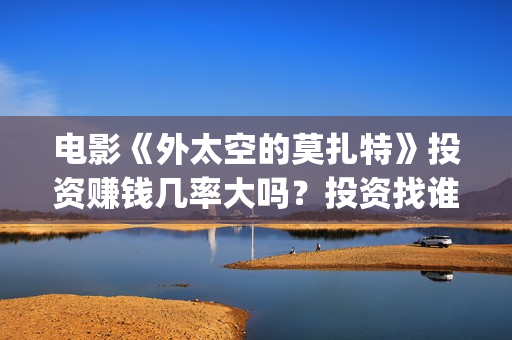 电影《外太空的莫扎特》投资赚钱几率大吗？投资找谁投靠谱？(电影《外太空的莫扎特》的经典台词)