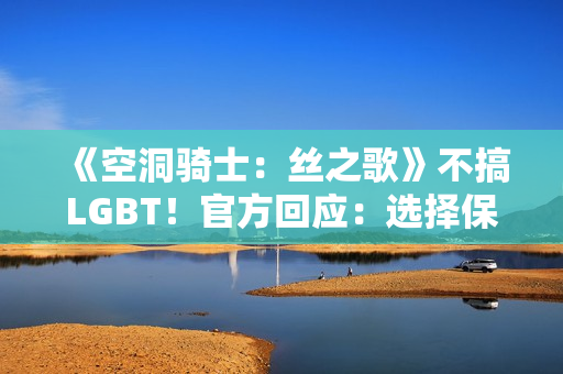 《空洞骑士：丝之歌》不搞LGBT！官方回应：选择保持中立