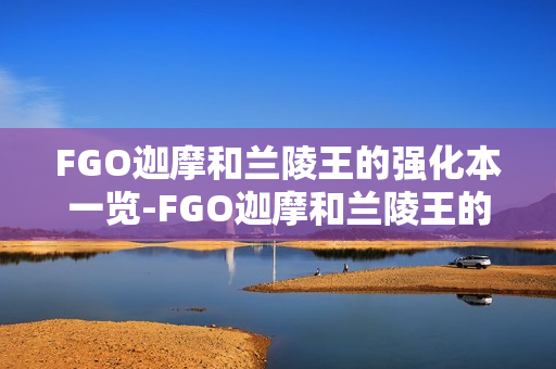 FGO迦摩和兰陵王的强化本一览-FGO迦摩和兰陵王的强化本有哪些