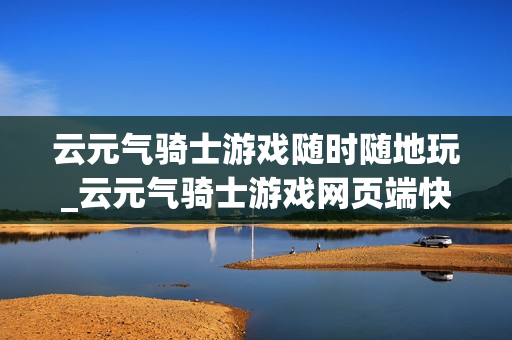 云元气骑士游戏随时随地玩_云元气骑士游戏网页端快速入口