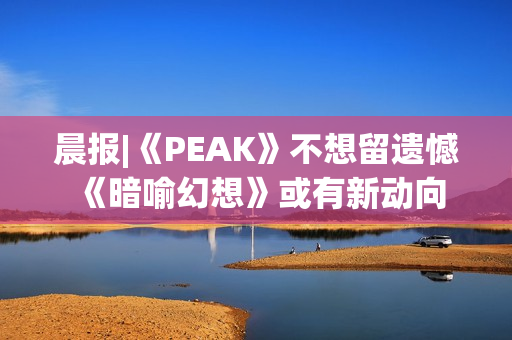 晨报|《PEAK》不想留遗憾 《暗喻幻想》或有新动向