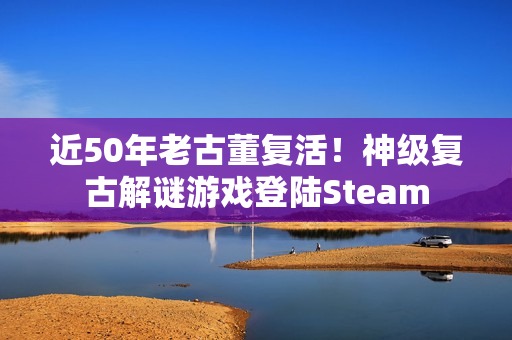 近50年老古董复活！神级复古解谜游戏登陆Steam