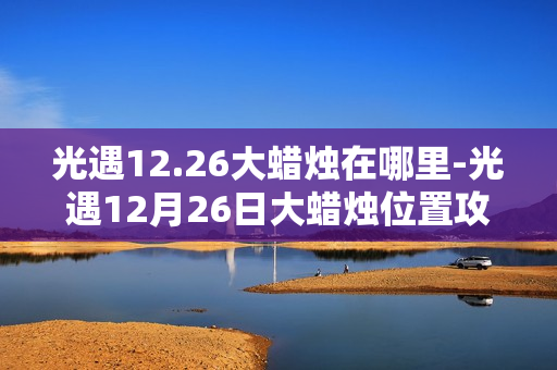 光遇12.26大蜡烛在哪里-光遇12月26日大蜡烛位置攻略
