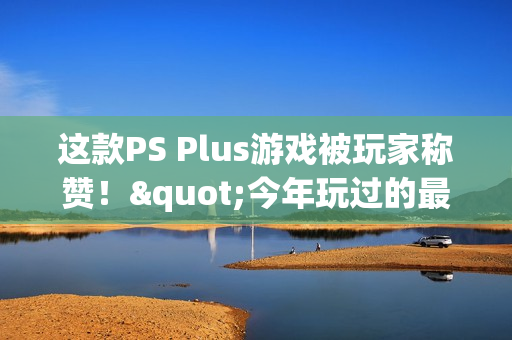 这款PS Plus游戏被玩家称赞！"今年玩过的最佳游戏"