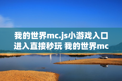 我的世界mc.js小游戏入口进入直接秒玩 我的世界mc.js小游戏入口打开即玩