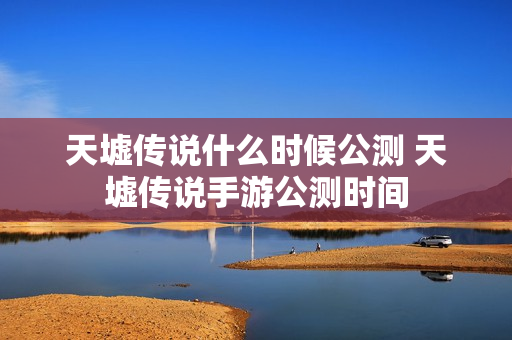 天墟传说什么时候公测 天墟传说手游公测时间