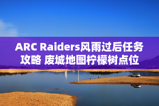 ARC Raiders风雨过后任务攻略 废城地图柠檬树点位分享