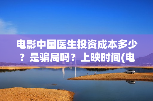 电影中国医生投资成本多少？是骗局吗？上映时间(电影中国医生投资方)
