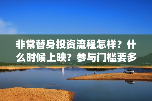 非常替身投资流程怎样？什么时候上映？参与门槛要多少？(非常替身歌词)
