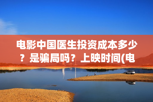 电影中国医生投资成本多少？是骗局吗？上映时间(电影中国医生热议)