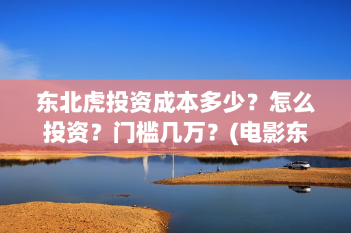 东北虎投资成本多少？怎么投资？门槛几万？(电影东北虎投资是真的吗)