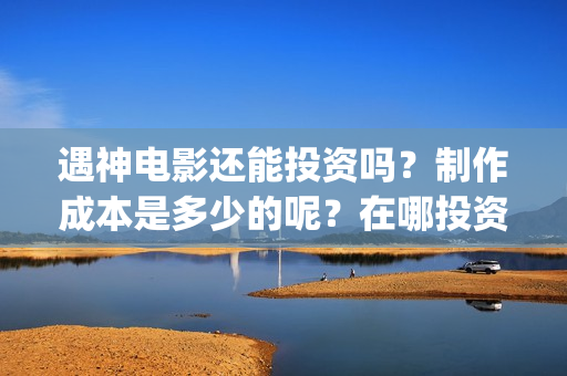 遇神电影还能投资吗？制作成本是多少的呢？在哪投资靠谱呢？(遇神小说资源)