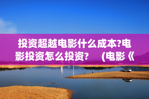 投资超越电影什么成本?电影投资怎么投资? 　(电影《超越》投资成本)