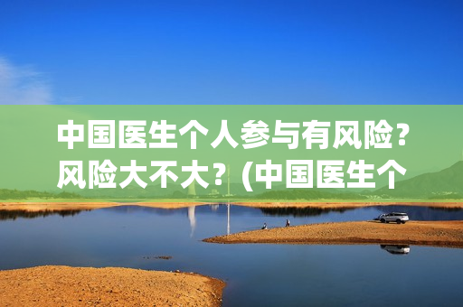 中国医生个人参与有风险？风险大不大？(中国医生个人照片)