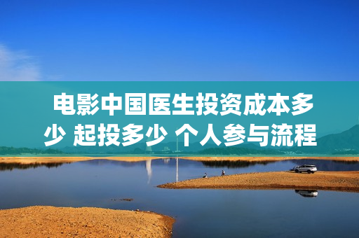  电影中国医生投资成本多少 起投多少 个人参与流程(电影中国医生观后感)