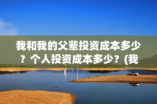 我和我的父辈投资成本多少？个人投资成本多少？(我和我的父辈演的是啥)