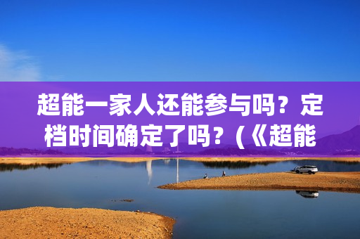 超能一家人还能参与吗？定档时间确定了吗？(《超能一家人》)