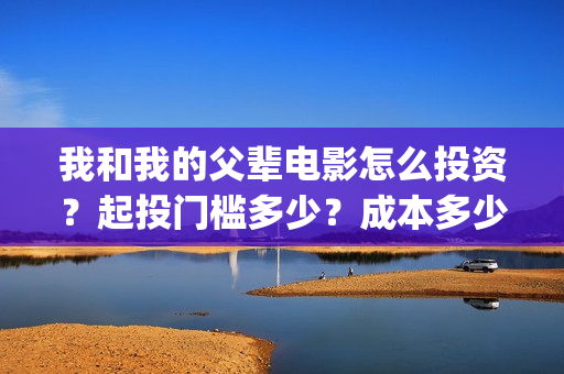 我和我的父辈电影怎么投资？起投门槛多少？成本多少？(我和我的父辈电影导演是谁)