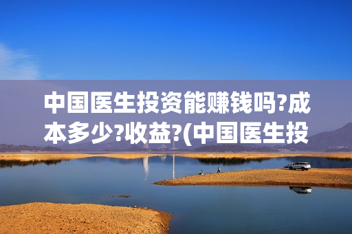 中国医生投资能赚钱吗?成本多少?收益?(中国医生投资项目)