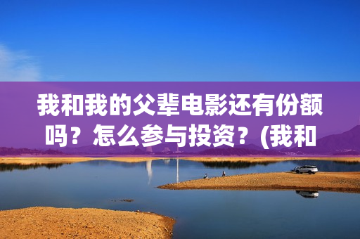 我和我的父辈电影还有份额吗？怎么参与投资？(我和我的父辈电影观后感)