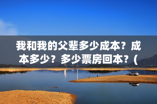 我和我的父辈多少成本？成本多少？多少票房回本？(我和我的父辈什么)