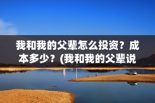 我和我的父辈怎么投资？成本多少？(我和我的父辈说的是啥)