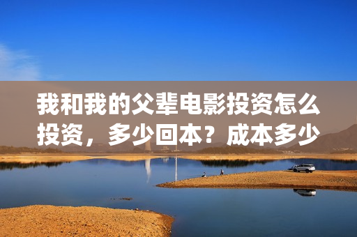 我和我的父辈电影投资怎么投资，多少回本？成本多少？(我和我的父辈电影讲的什么)