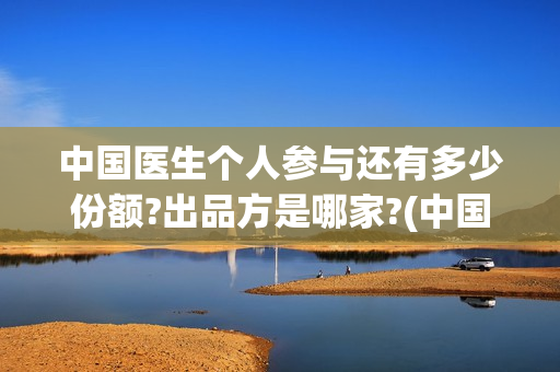 中国医生个人参与还有多少份额?出品方是哪家?(中国医生 1)